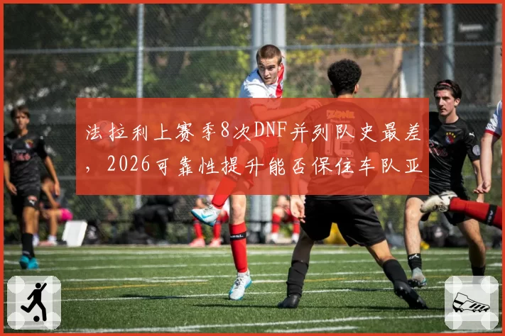 法拉利上赛季8次DNF并列队史最差，2026可靠性提升能否保住车队亚军？