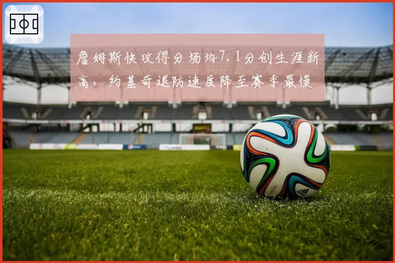 詹姆斯快攻得分场均7.1分创生涯新高，约基奇退防速度降至赛季最慢两人攻防节奏两极