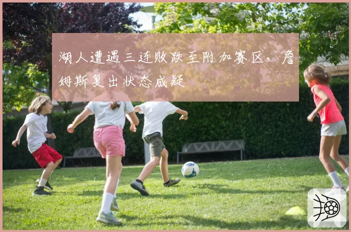 湖人遭遇三连败跌至附加赛区,詹姆斯复出状态成疑