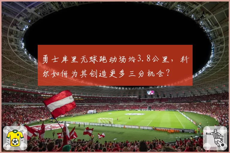 勇士库里无球跑动场均3.8公里，科尔如何为其创造更多三分机会？
