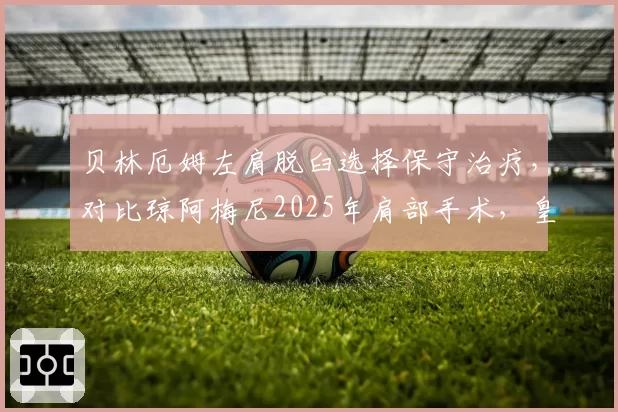 贝林厄姆左肩脱臼选择保守治疗，对比琼阿梅尼2025年肩部手术，皇马伤病管理理念对比