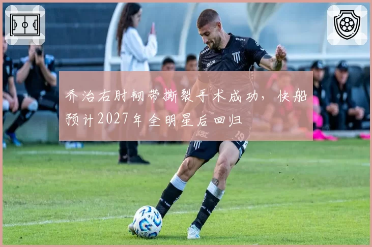 乔治右肘韧带撕裂手术成功，快船预计2027年全明星后回归
