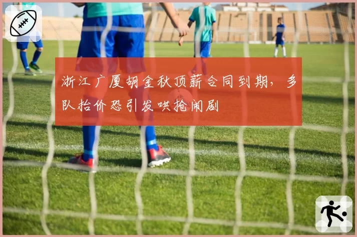 浙江广厦胡金秋顶薪合同到期，多队抬价恐引发哄抢闹剧