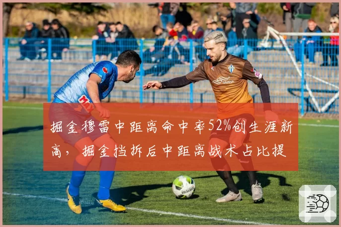 掘金穆雷中距离命中率52%创生涯新高，掘金挡拆后中距离战术占比提升