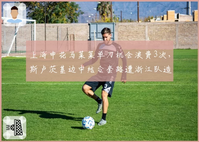 上海申花马莱莱单刀机会浪费3次，斯卢茨基边中结合套路遭浙江队造越位陷阱冻结__br_