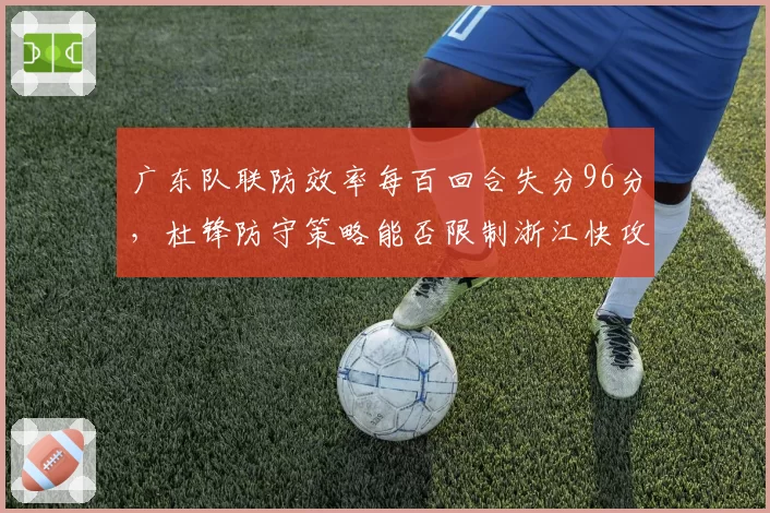 广东队联防效率每百回合失分96分，杜锋防守策略能否限制浙江快攻？
