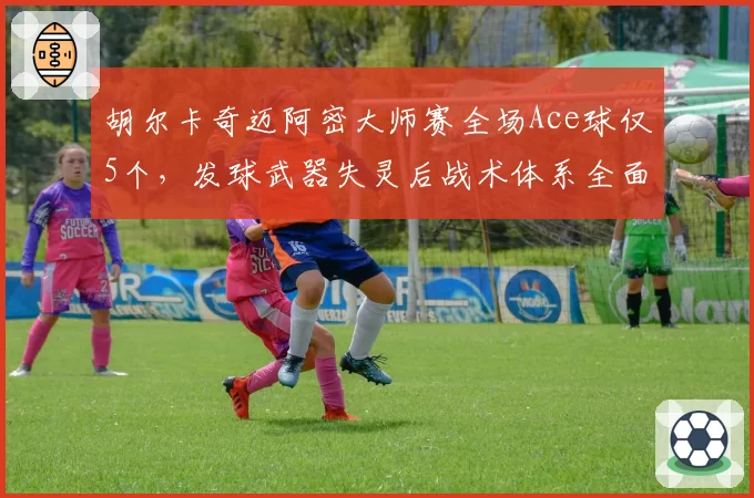 胡尔卡奇迈阿密大师赛全场Ace球仅5个，发球武器失灵后战术体系全面崩塌