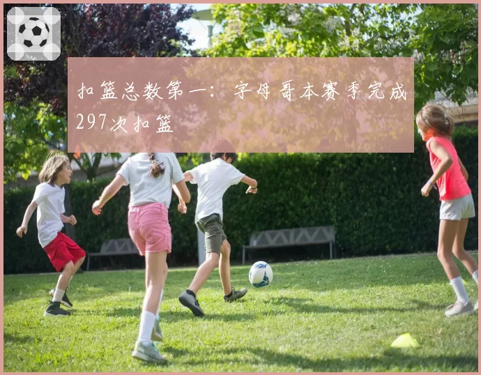 扣篮总数第一：字母哥本赛季完成297次扣篮