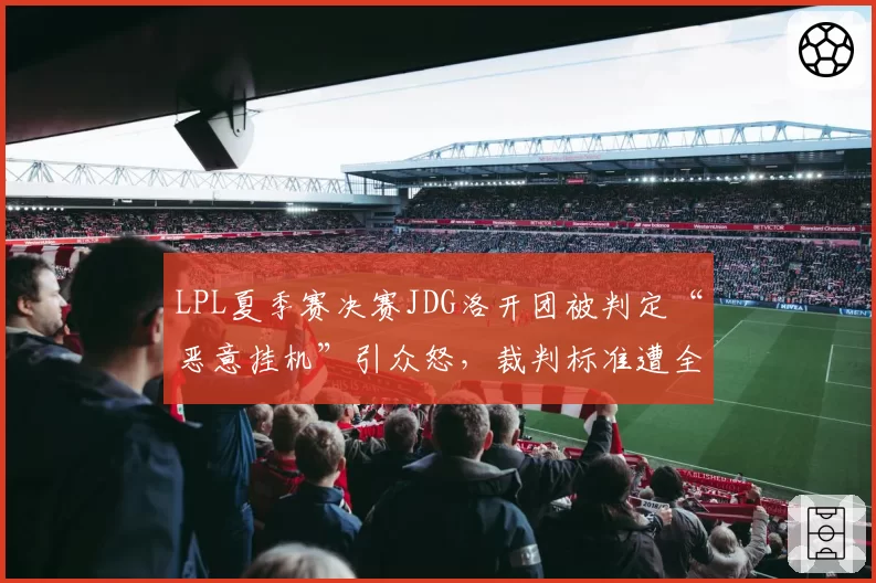 LPL夏季赛决赛JDG洛开团被判定“恶意挂机”引众怒，裁判标准遭全网质疑
