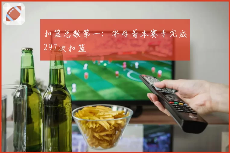 扣篮总数第一：字母哥本赛季完成297次扣篮