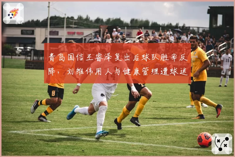 青岛国信王睿泽复出后球队胜率反降，刘维伟用人与健康管理遭球迷质疑