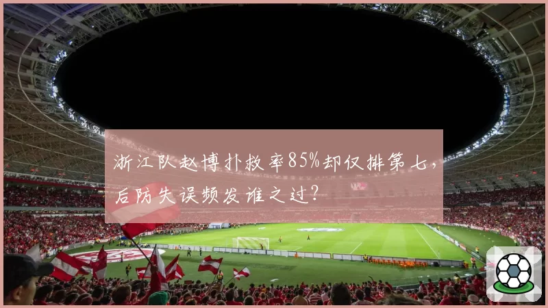 浙江队赵博扑救率85%却仅排第七，后防失误频发谁之过？