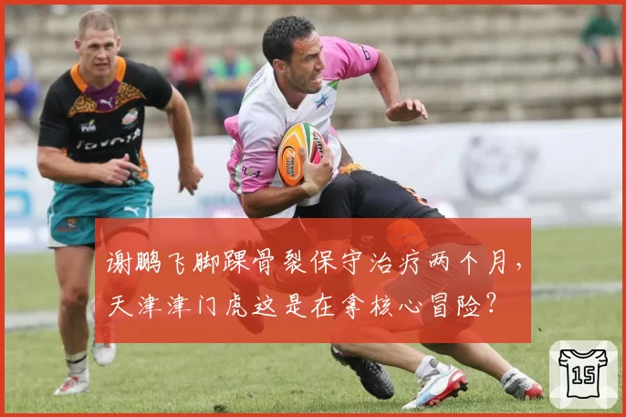 谢鹏飞脚踝骨裂保守治疗两个月，天津津门虎这是在拿核心冒险？