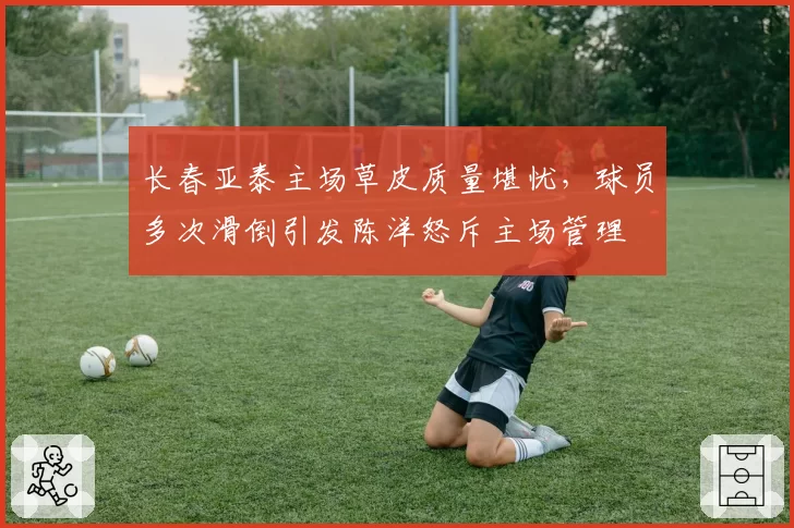长春亚泰主场草皮质量堪忧，球员多次滑倒引发陈洋怒斥主场管理