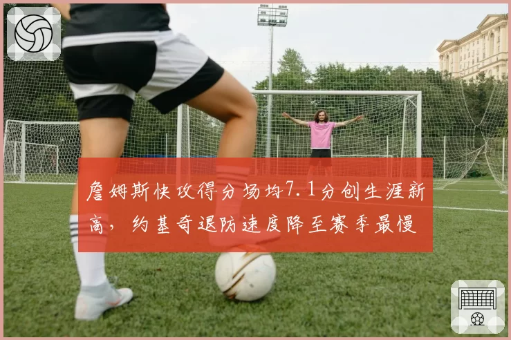 詹姆斯快攻得分场均7.1分创生涯新高，约基奇退防速度降至赛季最慢两人攻防节奏两极