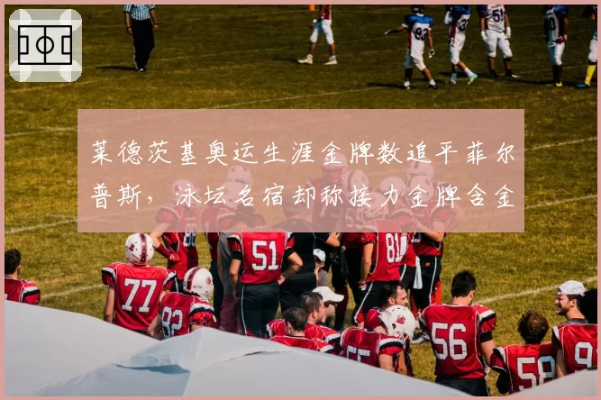 莱德茨基奥运生涯金牌数追平菲尔普斯，泳坛名宿却称接力金牌含金量存水分