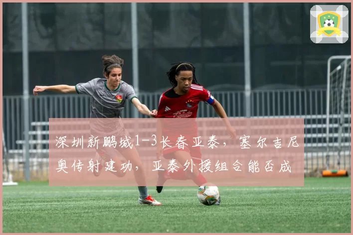 深圳新鹏城1-3长春亚泰，塞尔吉尼奥传射建功，亚泰外援组合能否成为中超黑马？