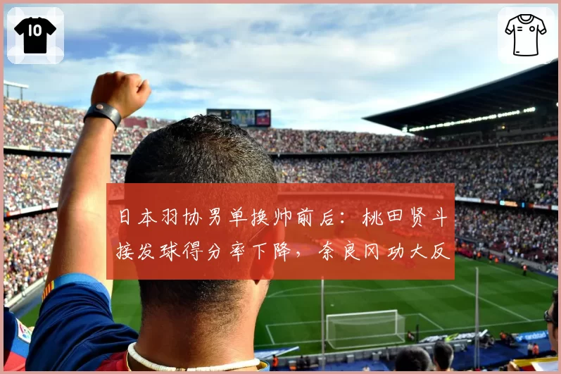 日本羽协男单换帅前后：桃田贤斗接发球得分率下降，奈良冈功大反手增强