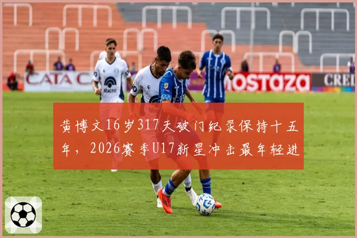 黄博文16岁317天破门纪录保持十五年，2026赛季U17新星冲击最年轻进球者还有多远？