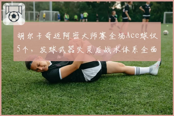 胡尔卡奇迈阿密大师赛全场Ace球仅5个，发球武器失灵后战术体系全面崩塌
