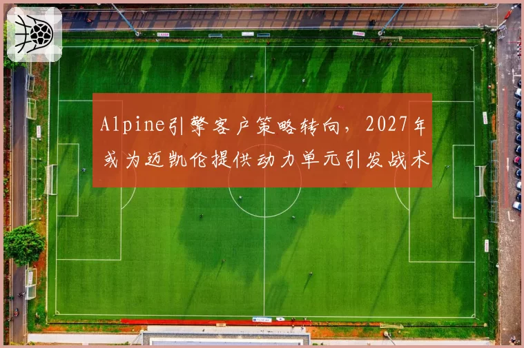 Alpine引擎客户策略转向，2027年或为迈凯伦提供动力单元引发战术链变局