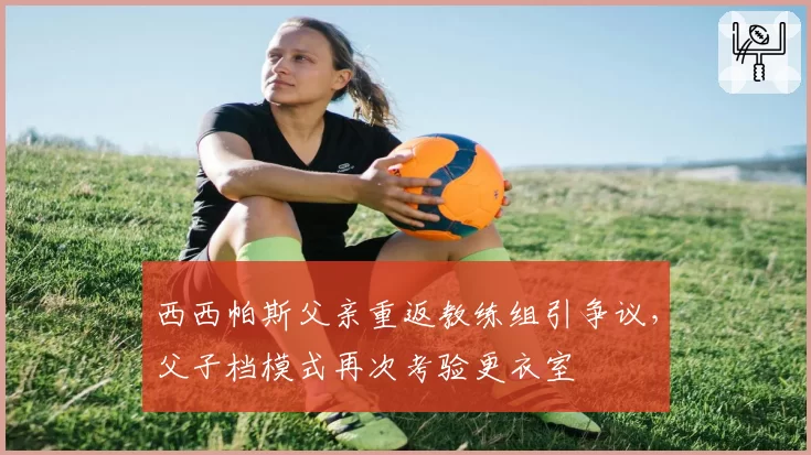 西西帕斯父亲重返教练组引争议，父子档模式再次考验更衣室