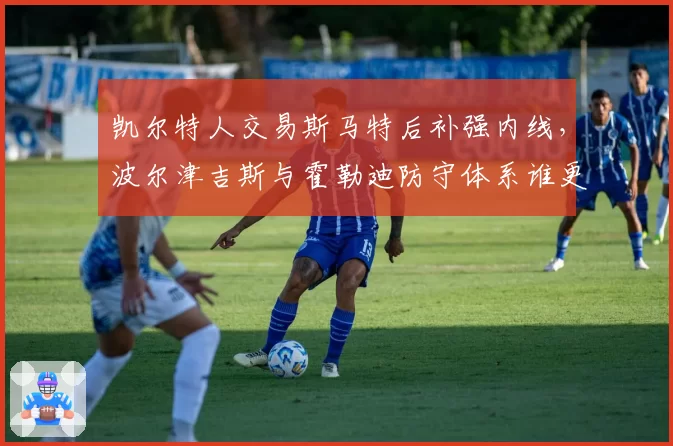 凯尔特人交易斯马特后补强内线，波尔津吉斯与霍勒迪防守体系谁更适配？