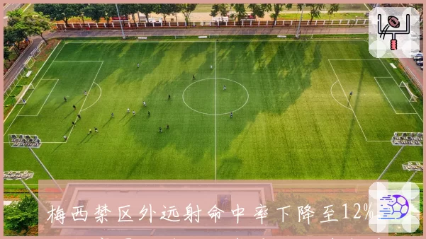 梅西禁区外远射命中率下降至12%，迈阿密国际进攻战术重心被迫内移
