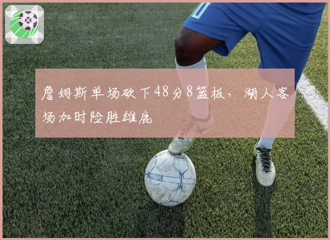 詹姆斯单场砍下48分8篮板，湖人客场加时险胜雄鹿