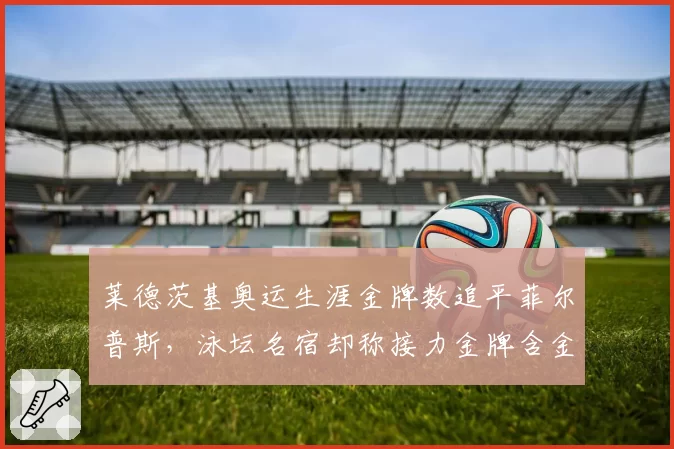 莱德茨基奥运生涯金牌数追平菲尔普斯，泳坛名宿却称接力金牌含金量存水分