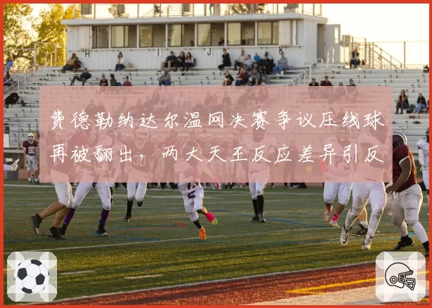 费德勒纳达尔温网决赛争议压线球再被翻出，两大天王反应差异引反思