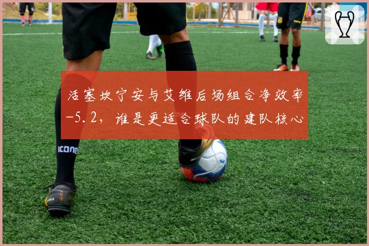 活塞坎宁安与艾维后场组合净效率-5.2，谁是更适合球队的建队核心