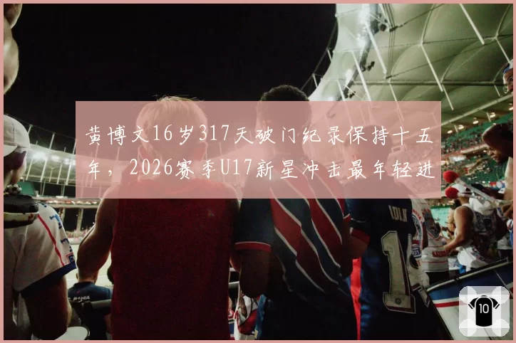 黄博文16岁317天破门纪录保持十五年，2026赛季U17新星冲击最年轻进球者还有多远？