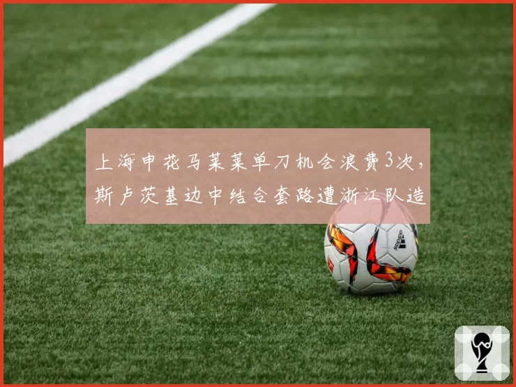 上海申花马莱莱单刀机会浪费3次，斯卢茨基边中结合套路遭浙江队造越位陷阱冻结__br_