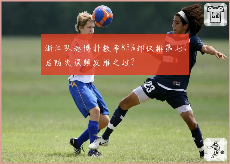 浙江队赵博扑救率85%却仅排第七，后防失误频发谁之过？