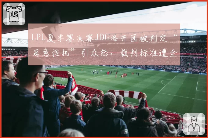 LPL夏季赛决赛JDG洛开团被判定“恶意挂机”引众怒，裁判标准遭全网质疑