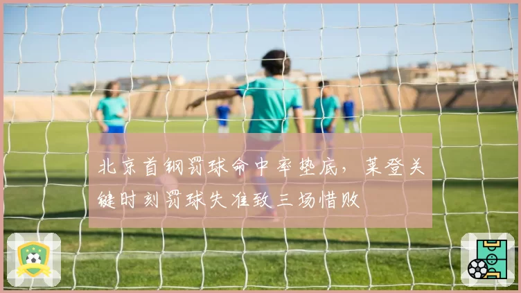 北京首钢罚球命中率垫底,莱登关键时刻罚球失准致三场惜败