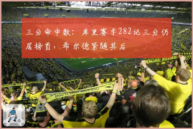 三分命中数：库里赛季282记三分仍居榜首，希尔德紧随其后