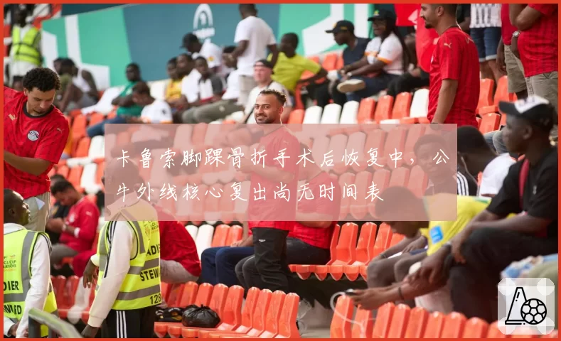 卡鲁索脚踝骨折手术后恢复中，公牛外线核心复出尚无时间表