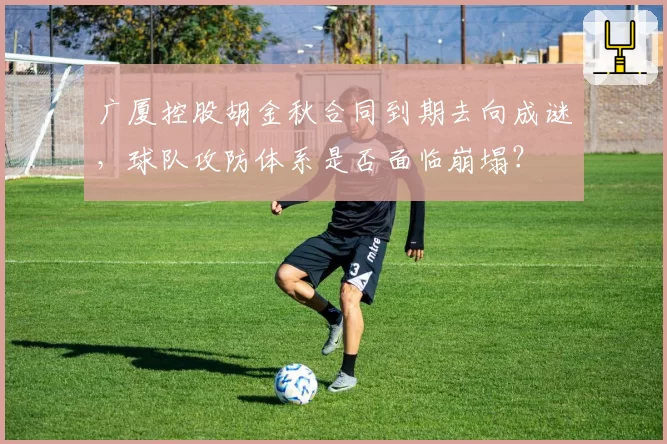 广厦控股胡金秋合同到期去向成谜，球队攻防体系是否面临崩塌？