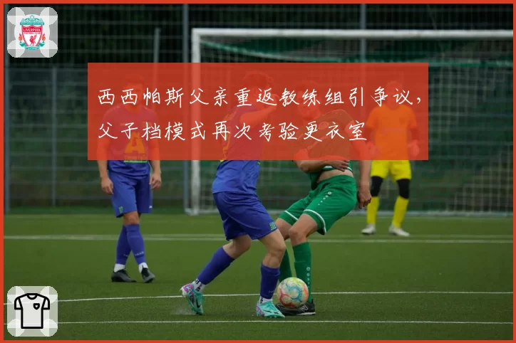 西西帕斯父亲重返教练组引争议，父子档模式再次考验更衣室