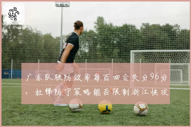 广东队联防效率每百回合失分96分，杜锋防守策略能否限制浙江快攻？