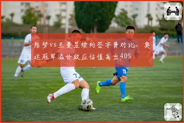 陈梦vs王曼昱续约签字费对比,奥运冠军溢价效应估值高出40%