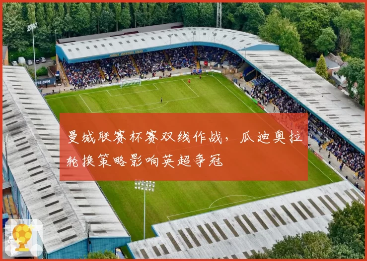 曼城联赛杯赛双线作战，瓜迪奥拉轮换策略影响英超争冠