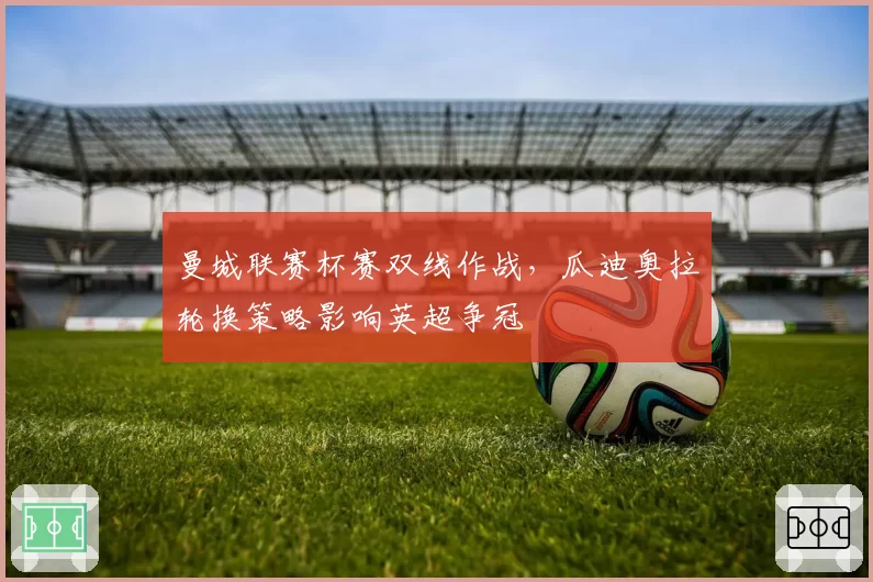 曼城联赛杯赛双线作战，瓜迪奥拉轮换策略影响英超争冠