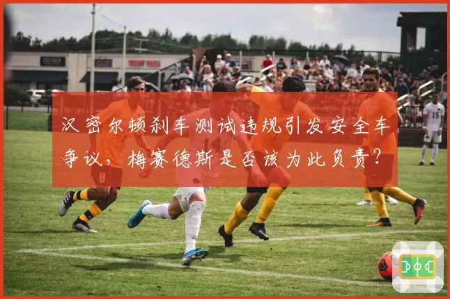 汉密尔顿刹车测试违规引发安全车争议，梅赛德斯是否该为此负责？