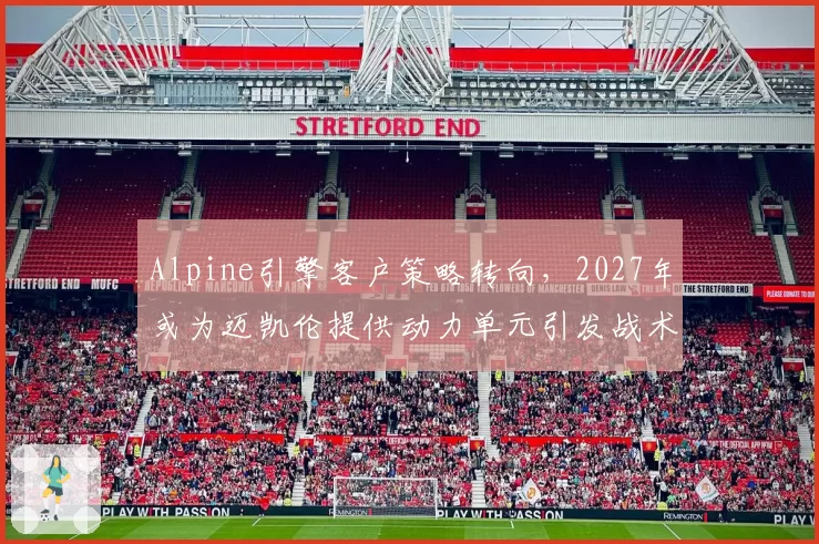 Alpine引擎客户策略转向，2027年或为迈凯伦提供动力单元引发战术链变局