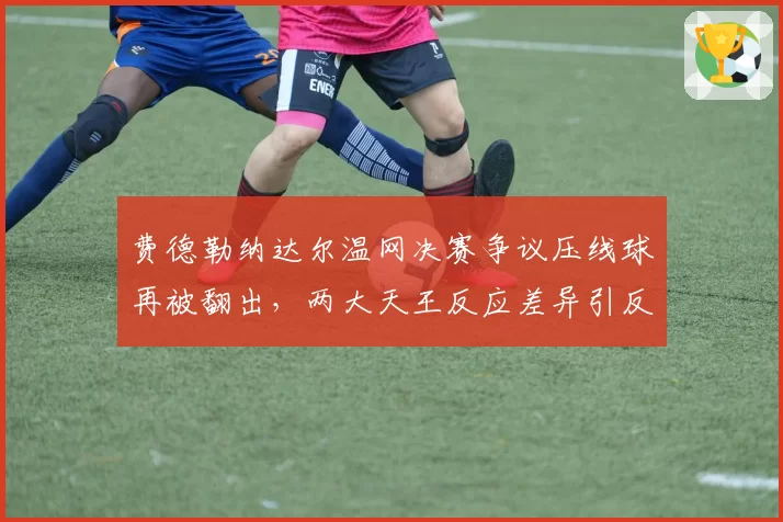 费德勒纳达尔温网决赛争议压线球再被翻出，两大天王反应差异引反思