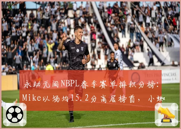 永劫无间NBPL春季赛单排积分榜:Mike以场均15.2分高居榜首,小蜘蛛紧随其后