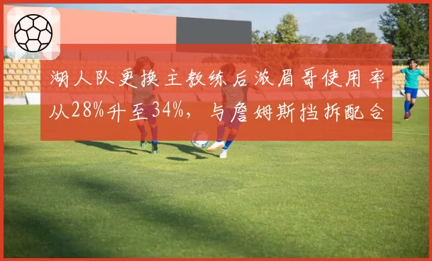 湖人队更换主教练后浓眉哥使用率从28%升至34%，与詹姆斯挡拆配合效率提升